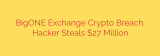 BigONE Exchange Crypto Breach: Hacker Steals $27 Million