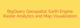 BigQuery Geospatial: Earth Engine Raster Analytics and Map Visualization