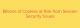 Billions of Cookies at Risk from Session Security Issues