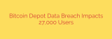 Bitcoin Depot Data Breach Impacts 27,000 Users