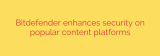 Bitdefender enhances security on popular content platforms