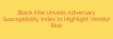Black Kite Unveils Adversary Susceptibility Index to Highlight Vendor Risk