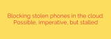 Blocking stolen phones in the cloud: Possible, imperative, but stalled