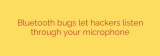 Bluetooth bugs let hackers listen through your microphone