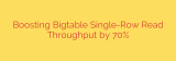 Boosting Bigtable Single-Row Read Throughput by 70%