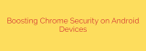Boosting Chrome Security on Android Devices