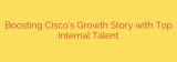 Boosting Cisco’s Growth Story with Top Internal Talent