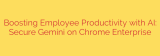 Boosting Employee Productivity with AI: Secure Gemini on Chrome Enterprise