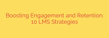 Boosting Engagement and Retention: 10 LMS Strategies