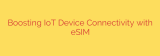 Boosting IoT Device Connectivity with eSIM