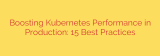 Boosting Kubernetes Performance in Production: 15 Best Practices