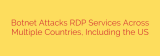 Botnet Attacks RDP Services Across Multiple Countries, Including the US