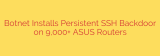 Botnet Installs Persistent SSH Backdoor on 9,000+ ASUS Routers