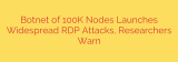 Botnet of 100K Nodes Launches Widespread RDP Attacks, Researchers Warn