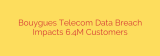 Bouygues Telecom Data Breach Impacts 6.4M Customers