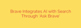 Brave Integrates AI with Search Through ‘Ask Brave’