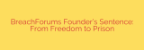 BreachForums Founder’s Sentence: From Freedom to Prison