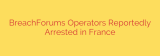 BreachForums Operators Reportedly Arrested in France