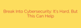 Break Into Cybersecurity: It’s Hard, But This Can Help