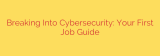 Breaking Into Cybersecurity: Your First Job Guide