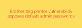 Brother 689 printer vulnerability exposes default admin passwords