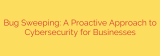 Bug Sweeping: A Proactive Approach to Cybersecurity for Businesses