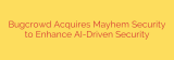 Bugcrowd Acquires Mayhem Security to Enhance AI-Driven Security