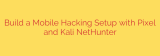Build a Mobile Hacking Setup with Pixel and Kali NetHunter