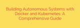 Building Autonomous Systems with Docker and Kubernetes: A Comprehensive Guide