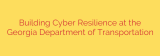 Building Cyber Resilience at the Georgia Department of Transportation