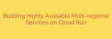 Building Highly Available Multi-regional Services on Cloud Run