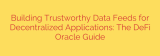 Building Trustworthy Data Feeds for Decentralized Applications: The DeFi Oracle Guide