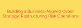 Building a Business-Aligned Cyber Strategy: Restructuring Risk Operations