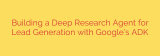 Building a Deep Research Agent for Lead Generation with Google’s ADK