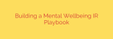 Building a Mental Wellbeing IR Playbook