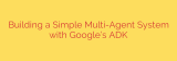 Building a Simple Multi-Agent System with Google’s ADK