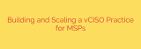 Building and Scaling a vCISO Practice for MSPs