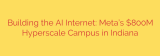 Building the AI Internet: Meta’s $800M Hyperscale Campus in Indiana