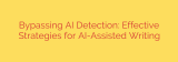 Bypassing AI Detection: Effective Strategies for AI-Assisted Writing