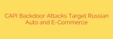 CAPI Backdoor Attacks Target Russian Auto and E-Commerce