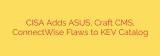 CISA Adds ASUS, Craft CMS, ConnectWise Flaws to KEV Catalog