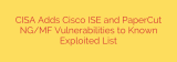 CISA Adds Cisco ISE and PaperCut NG/MF Vulnerabilities to Known Exploited List