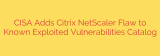 CISA Adds Citrix NetScaler Flaw to Known Exploited Vulnerabilities Catalog