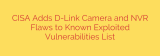 CISA Adds D-Link Camera and NVR Flaws to Known Exploited Vulnerabilities List