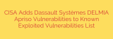 CISA Adds Dassault Systèmes DELMIA Apriso Vulnerabilities to Known Exploited Vulnerabilities List