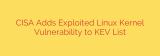 CISA Adds Exploited Linux Kernel Vulnerability to KEV List
