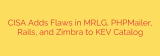 CISA Adds Flaws in MRLG, PHPMailer, Rails, and Zimbra to KEV Catalog