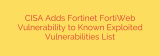 CISA Adds Fortinet FortiWeb Vulnerability to Known Exploited Vulnerabilities List