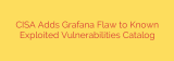 CISA Adds Grafana Flaw to Known Exploited Vulnerabilities Catalog