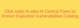 CISA Adds N-able N-Central Flaws to Known Exploited Vulnerabilities Catalog
